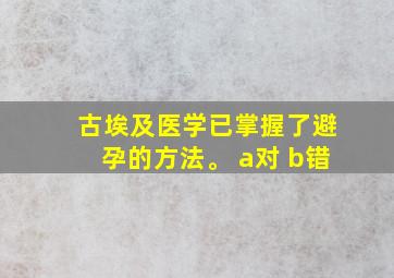 古埃及医学已掌握了避孕的方法。 a对 b错